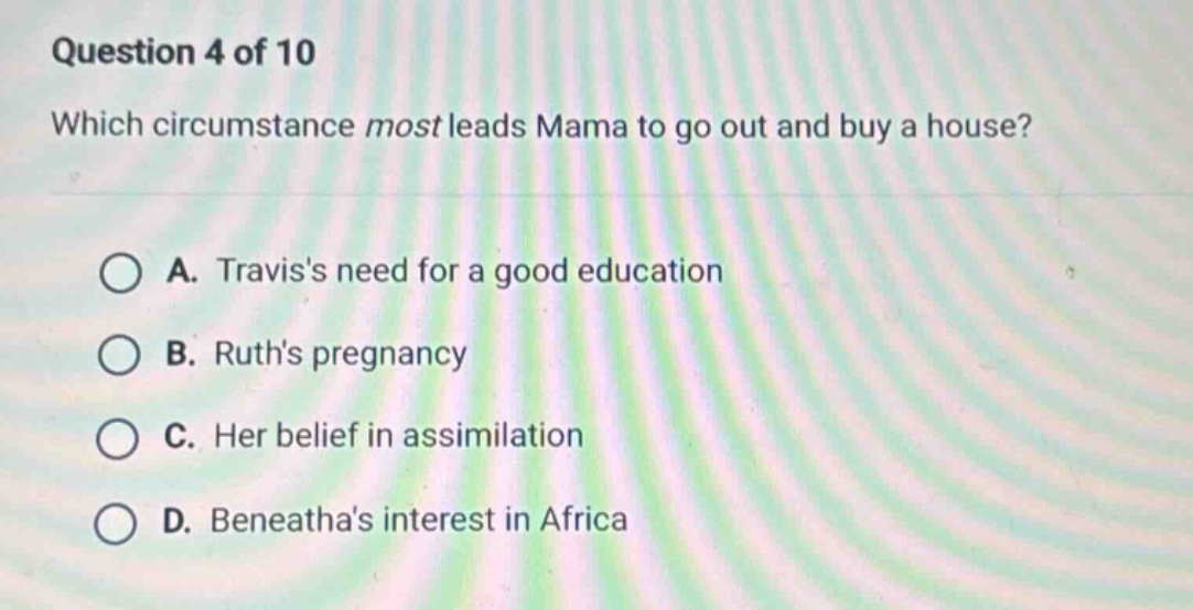 question 4 of 10 which circumstance most leads mama to go out and buy a house? a. traviss need for a good education b. ruths pregnancy c. her belief in assimilation d. beneathas interest in africa