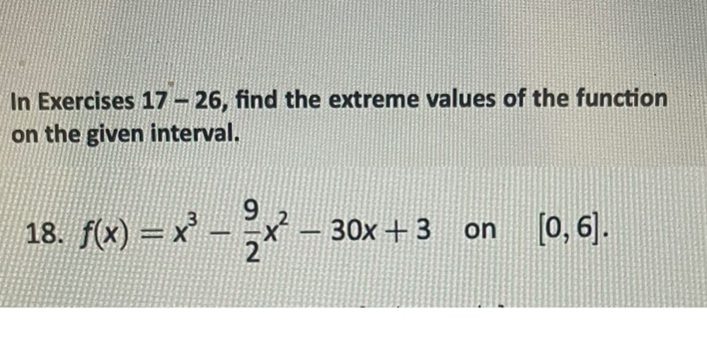 in exercises 17 - 26, find the extreme values of the function on the given interval. 18. f(x)=x³ - 9/2x² - 30x + 3 on 0,6.
