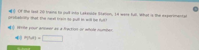 of the last 20 trains to pull into lakeside station, 14 were full. what is the experimental probability that the next train to pull in will be full? write your answer as a fraction or whole number. p(full) =
