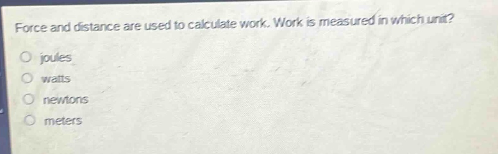force and distance are used to calculate work. work is measured in which unit?\no joules\no watts\no newtons\no meters