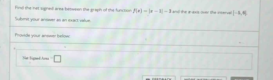 find the net signed area between the graph of the function f(x)=|x - 1|-3 and the x - axis over the interval -5,6. submit your answer as an exact value. provide your answer below: net signed area