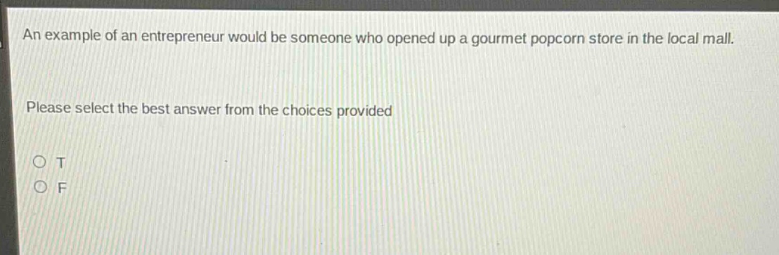 an example of an entrepreneur would be someone who opened up a gourmet popcorn store in the local mall. please select the best answer from the choices provided o t o f