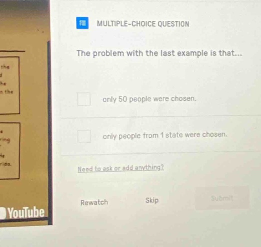 multiple - choice question the problem with the last example is that... only 50 people were chosen. only people from 1 state were chosen. need to ask or add anything? rewatch skip submit