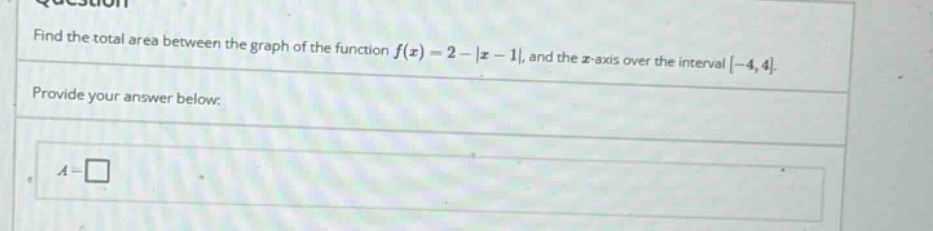find the total area between the graph of the function f(x)=2 - |x - 1|, and the x - axis over the interval -4,4. provide your answer below: a = □