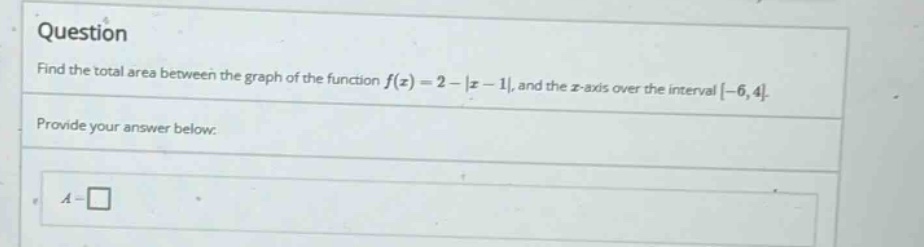 question find the total area between the graph of the function f(x)=2 - |x - 1|, and the x - axis over the interval -6,4. provide your answer below: a = □