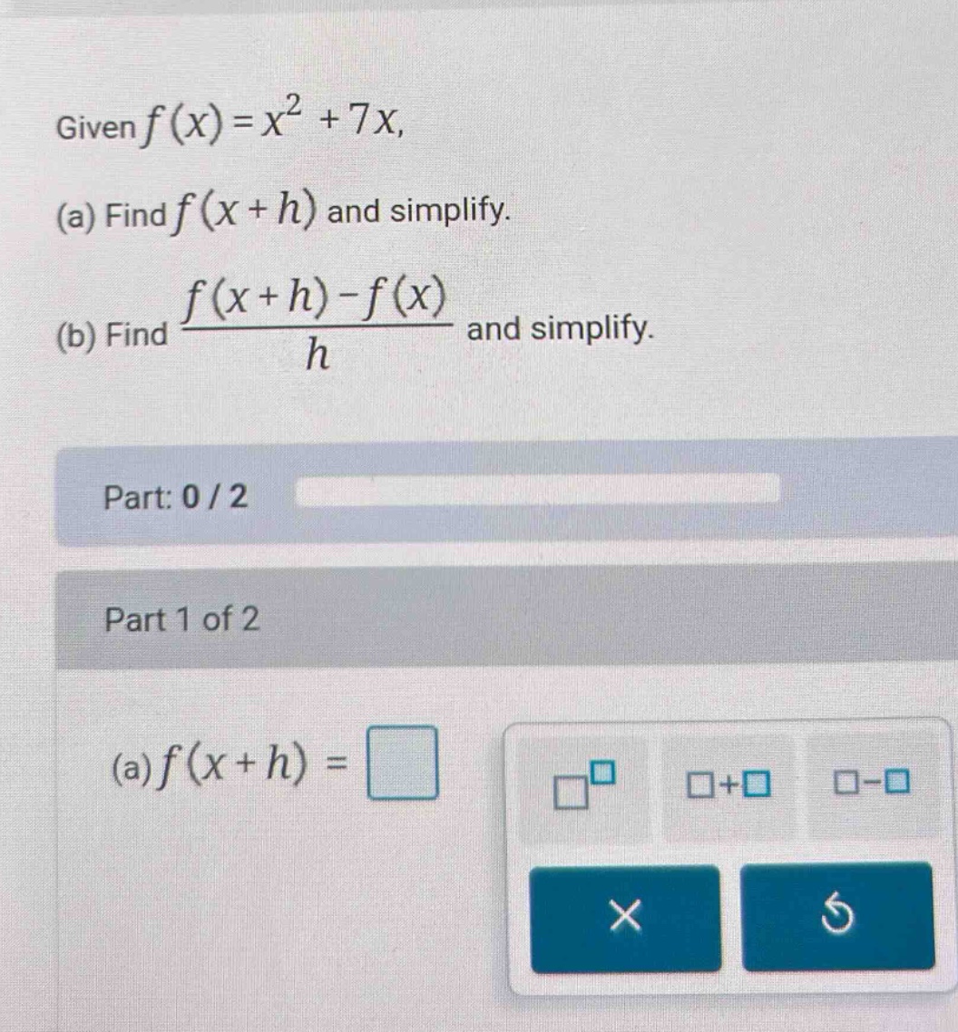 given f(x)=x² + 7x, (a) find f(x + h) and simplify. (b) find (f(x + h)-f(x))/h and simplify. part: 0 / 2 part 1 of 2 (a) f(x + h) =
