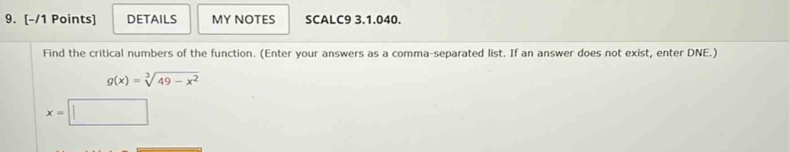 9. -/1 points details my notes scalc9 3.1.040. find the critical numbers of the function. (enter your answers as a comma - separated list. if an answer does not exist, enter dne.) g(x) = ∛(49 - x²) x =