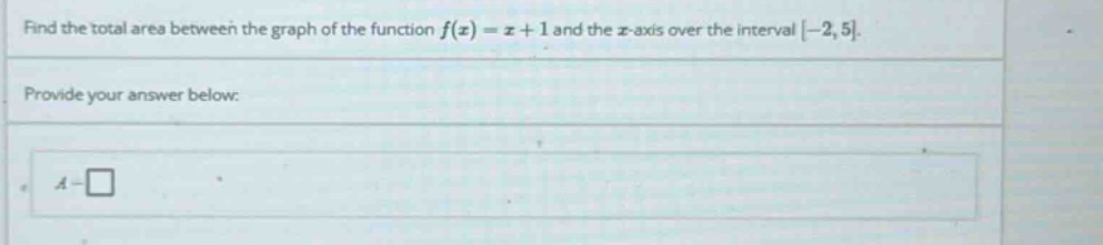 find the total area between the graph of the function f(x) = x + 1 and the x - axis over the interval -2,5. provide your answer below: a -