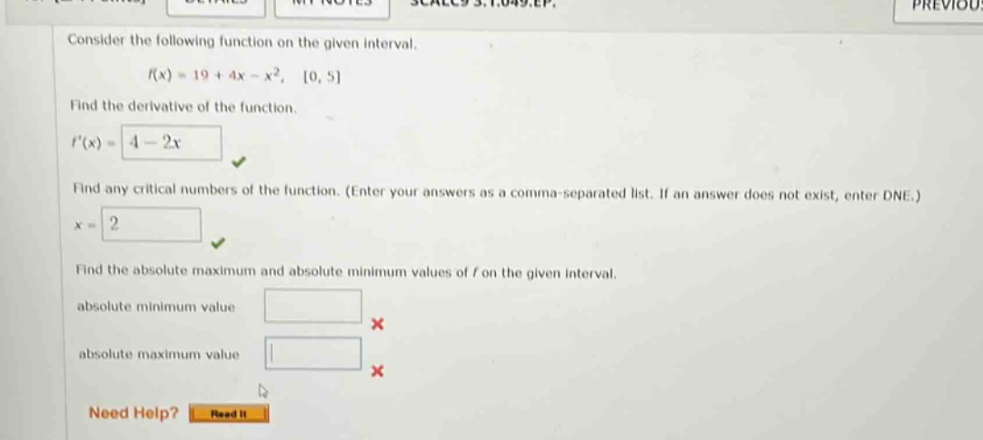 consider the following function on the given interval. f(x)=19 + 4x - x², 0, 5 find the derivative of the function. f(x)=4 - 2x find any critical numbers of the function. (enter your answers as a comma - separated list. if an answer does not exist, enter dne.) x = 2 find the absolute maximum and absolute minimum values of f on the given interval. absolute minimum value absolute maximum value need help? read it