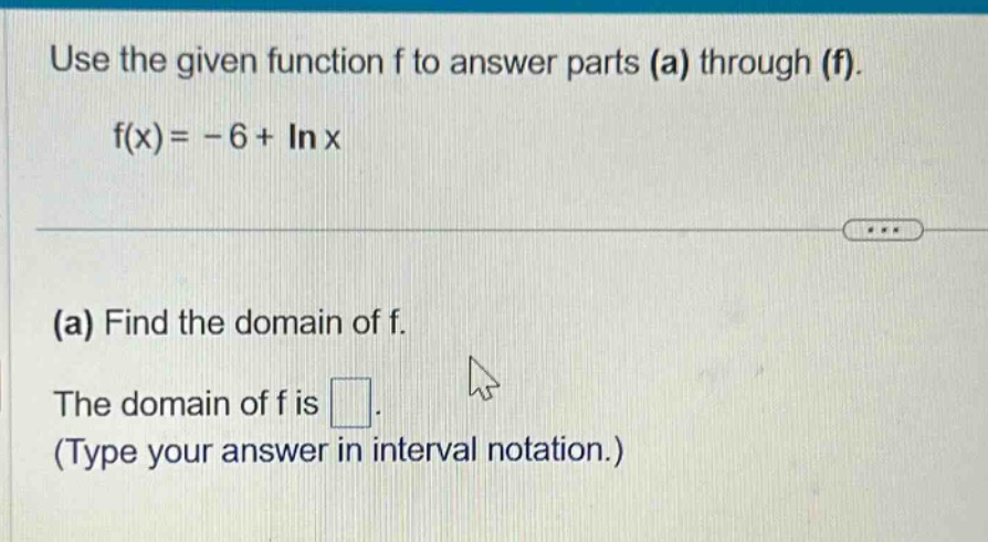 use the given function f to answer parts (a) through (f). f(x)= -6 + ln x (a) find the domain of f. the domain of f is . (type your answer in interval notation.)
