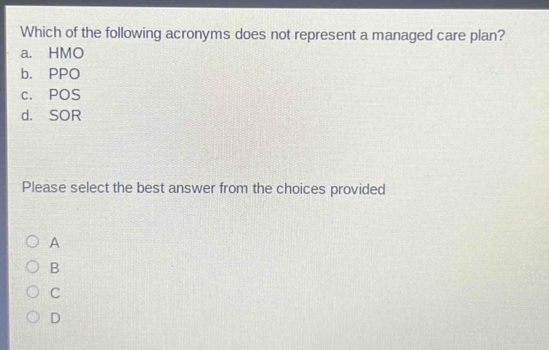 which of the following acronyms does not represent a managed care plan? a. hmo b. ppo c. pos d. sor please select the best answer from the choices provided