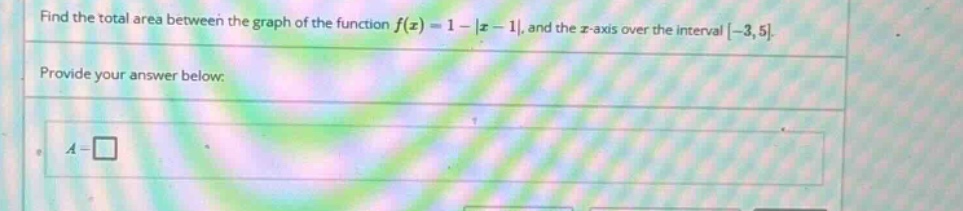 find the total area between the graph of the function f(z)=1 - |z - 1|, and the z - axis over the interval -3,5. provide your answer below: a = □