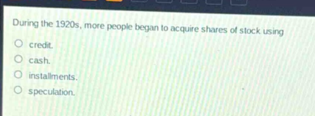 during the 1920s, more people began to acquire shares of stock using\ncredit.\ncash.\ninstallments.\nspeculation.