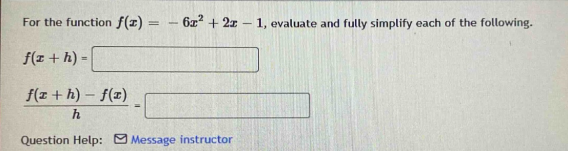 for the function f(x)= - 6x² + 2x - 1, evaluate and fully simplify each of the following. f(x + h)= (f(x + h)-f(x))/h =