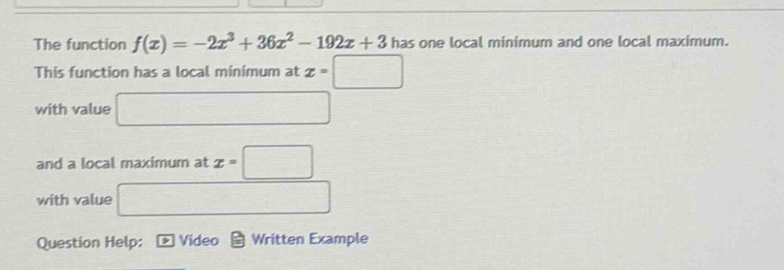 the function f(x)= -2x³ + 36x² - 192x + 3 has one local minimum and one local maximum. this function has a local minimum at x = with value and a local maximum at x = with value question help: video written example