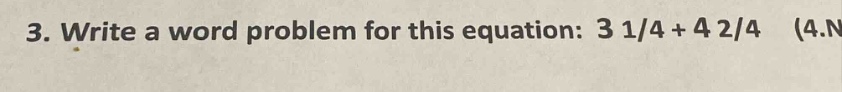 3. write a word problem for this equation: 3 1/4 + 4 2/4 (4.n