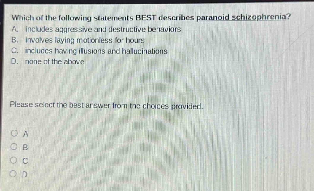 which of the following statements best describes paranoid schizophrenia? a. includes aggressive and destructive behaviors b. involves laying motionless for hours c. includes having illusions and hallucinations d. none of the above please select the best answer from the choices provided. a b c d
