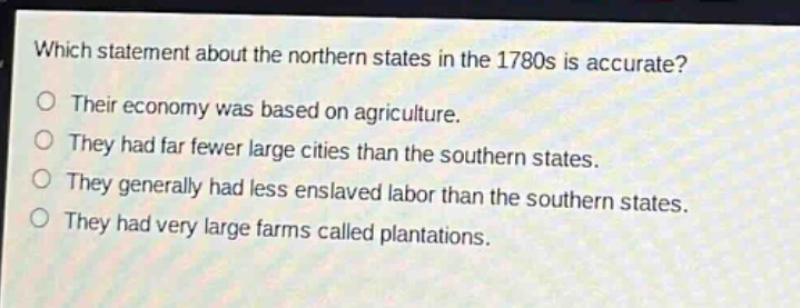 which statement about the northern states in the 1780s is accurate? their economy was based on agriculture. they had far fewer large cities than the southern states. they generally had less enslaved labor than the southern states. they had very large farms called plantations.
