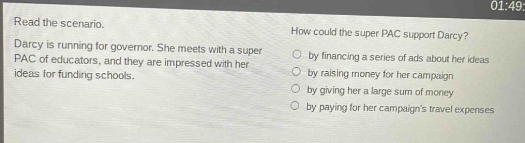 read the scenario. darcy is running for governor. she meets with a super pac of educators, and they are impressed with her ideas for funding schools. how could the super pac support darcy? by financing a series of ads about her ideas by raising money for her campaign by giving her a large sum of money by paying for her campaigns travel expenses