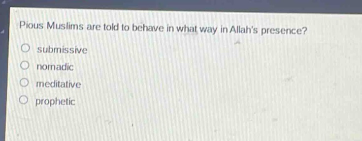 pious muslims are told to behave in what way in allahs presence?\nsubmissive\nnomadic\nmeditative\nprophetic