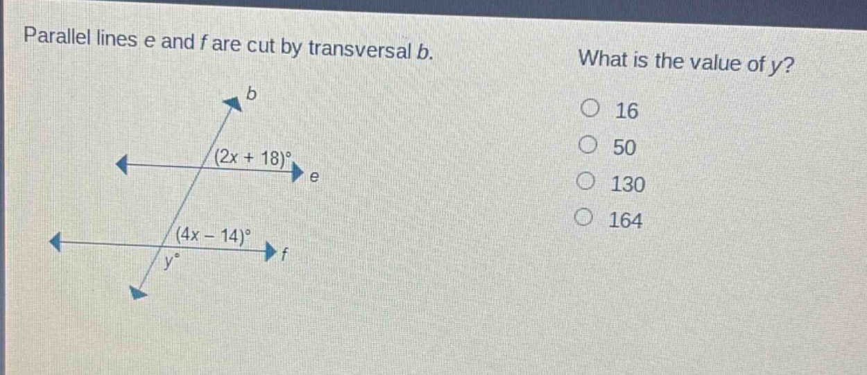 parallel lines e and f are cut by transversal b. what is the value of y? (2x + 18)° (4x - 14)° y° 16 50 130 164