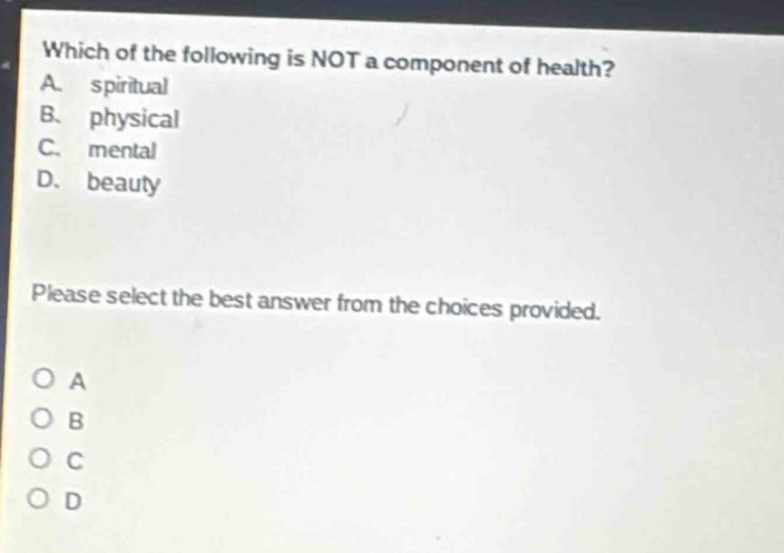 which of the following is not a component of health? a. spiritual b. physical c. mental d. beauty please select the best answer from the choices provided. o a o b o c o d