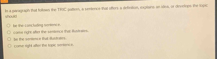 in a paragraph that follows the tric pattern, a sentence that offers a definition, explains an idea, or develops the topic should be the concluding sentence. come right after the sentence that illustrates. be the sentence that illustrates. come right after the topic sentence.