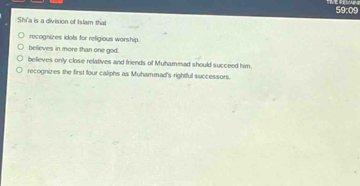 shia is a division of islam that\nrecognizes idols for religious worship.\nbelieves in more than one god.\nbelieves only close relatives and friends of muhammad should succeed him.\nrecognizes the first four caliphs as muhammads rightful successors.