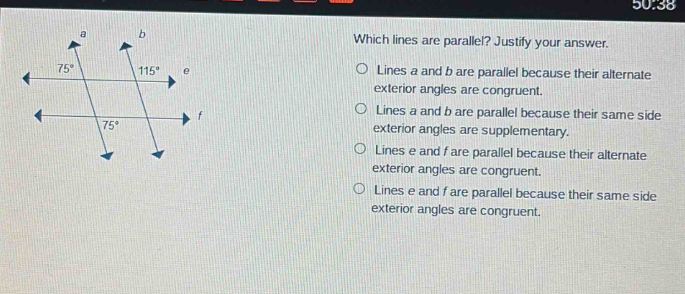 which lines are parallel? justify your answer. lines a and b are parallel because their alternate exterior angles are congruent. lines a and b are parallel because their same side exterior angles are supplementary. lines e and f are parallel because their alternate exterior angles are congruent. lines e and f are parallel because their same side exterior angles are congruent.