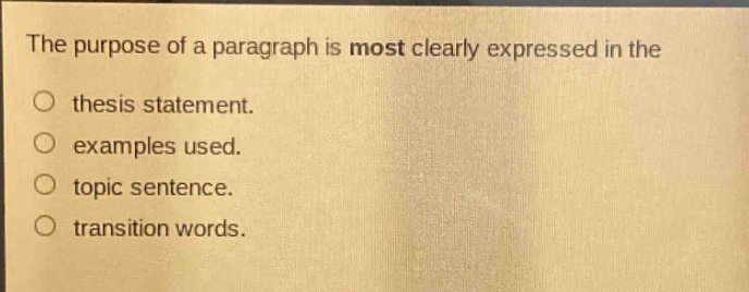 the purpose of a paragraph is most clearly expressed in the\nthesis statement.\nexamples used.\ntopic sentence.\ntransition words.