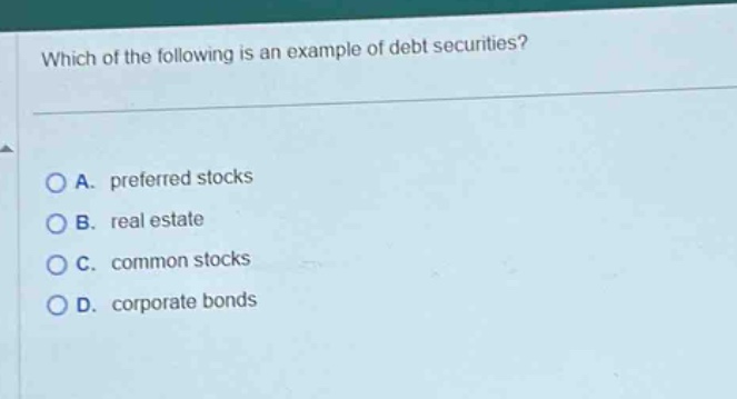 which of the following is an example of debt securities?\na. preferred stocks\nb. real estate\nc. common stocks\nd. corporate bonds