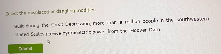 select the misplaced or dangling modifier. built during the great depression, more than a million people in the southwestern united states receive hydroelectric power from the hoover dam.