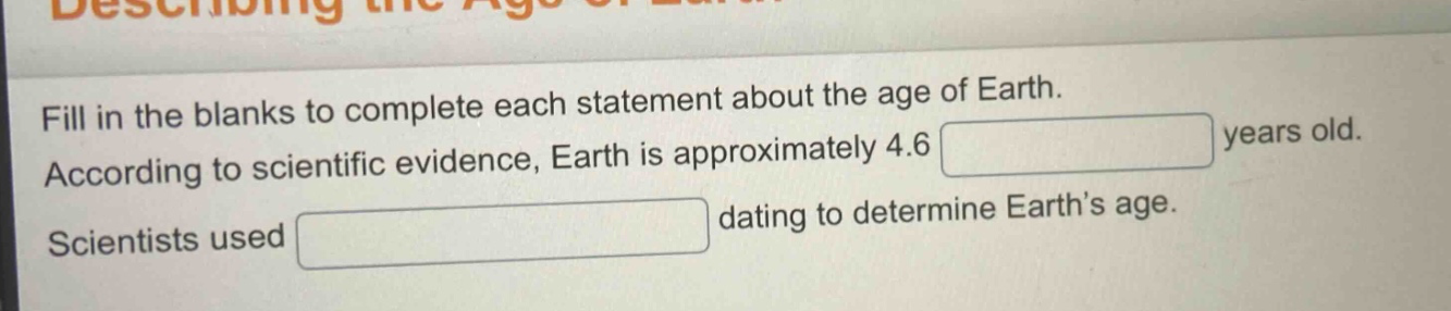 fill in the blanks to complete each statement about the age of earth. according to scientific evidence, earth is approximately 4.6 years old. scientists used dating to determine earth’s age.