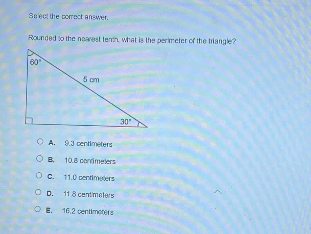 select the correct answer. rounded to the nearest tenth, what is the perimeter of the triangle? 60° 5 cm 30° a. 9.3 centimeters b. 10.8 centimeters c. 11.0 centimeters d. 11.8 centimeters e. 16.2 centimeters