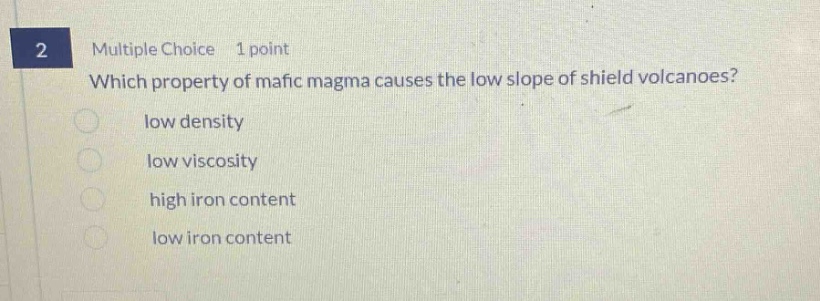 2 multiple choice 1 point which property of mafic magma causes the low slope of shield volcanoes? low density low viscosity high iron content low iron content