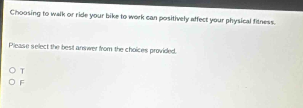 choosing to walk or ride your bike to work can positively affect your physical fitness. please select the best answer from the choices provided. o t o f
