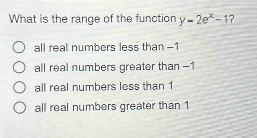 what is the range of the function y = 2e^x - 1? all real numbers less than -1 all real numbers greater than -1 all real numbers less than 1 all real numbers greater than 1