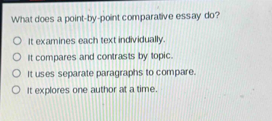 what does a point - by - point comparative essay do? it examines each text individually. it compares and contrasts by topic. it uses separate paragraphs to compare. it explores one author at a time.