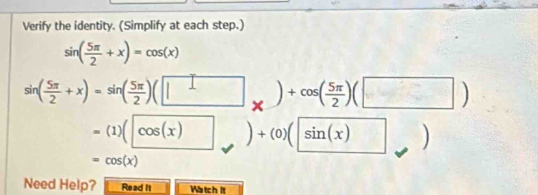 verify the identity. (simplify at each step.) sin(5π/2 + x) = cos(x) sin(5π/2 + x) = sin(5π/2)( ) + cos(5π/2)( ) = (1)(cos(x)) + (0)(sin(x)) = cos(x) need help? read it watch it