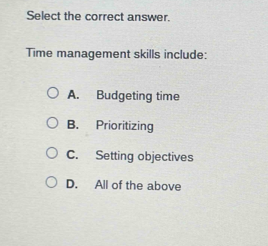select the correct answer. time management skills include: a. budgeting time b. prioritizing c. setting objectives d. all of the above