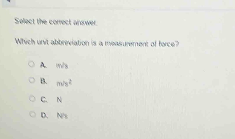 select the correct answer. which unit abbreviation is a measurement of force? a. m/s b. m/s² c. n d. n/s
