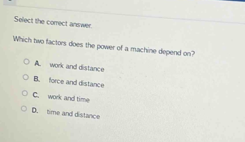 select the correct answer. which two factors does the power of a machine depend on? a. work and distance b. force and distance c. work and time d. time and distance