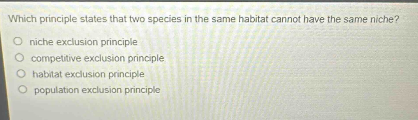 which principle states that two species in the same habitat cannot have the same niche?\no niche exclusion principle\no competitive exclusion principle\no habitat exclusion principle\no population exclusion principle
