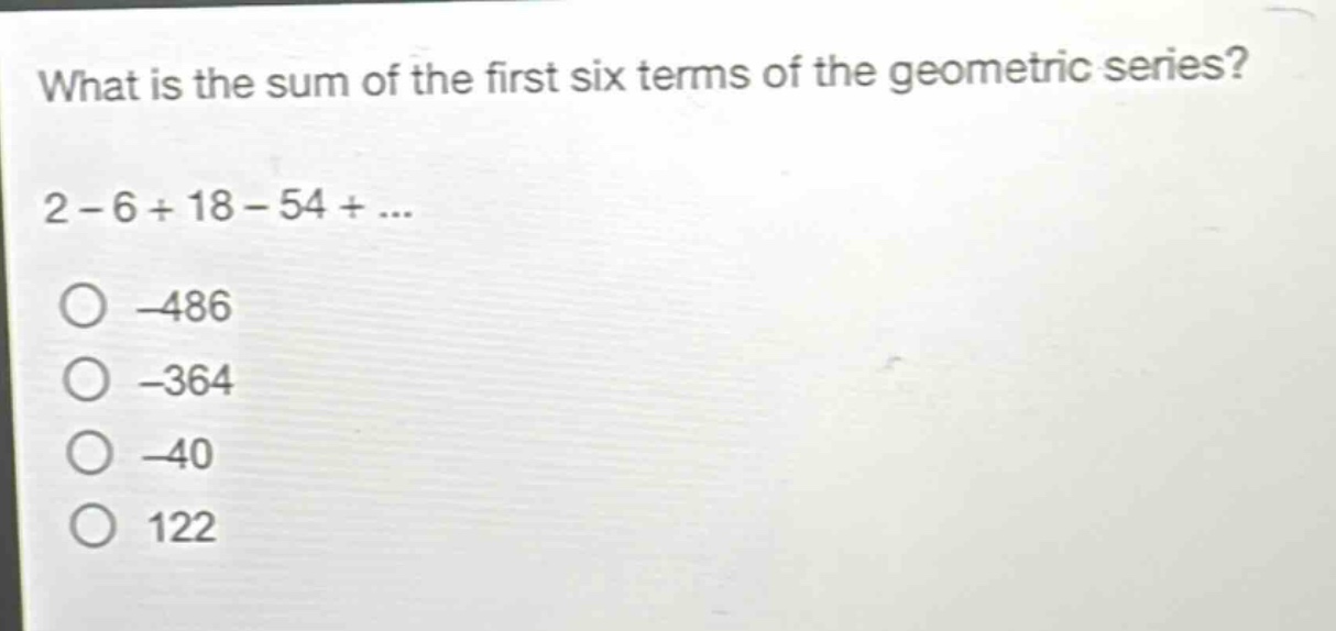 what is the sum of the first six terms of the geometric series? 2 - 6 + 18 - 54 + ... -486 -364 -40 122