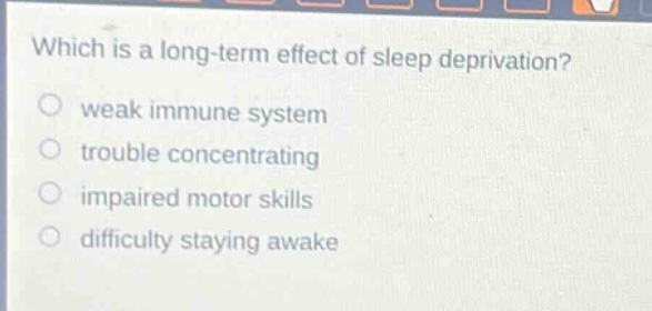 which is a long - term effect of sleep deprivation?\nweak immune system\ntrouble concentrating\nimpaired motor skills\ndifficulty staying awake