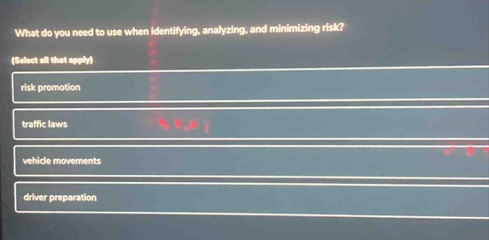 what do you need to use when identifying, analyzing, and minimizing risk? (select all that apply) risk promotion traffic laws vehicle movements driver preparation