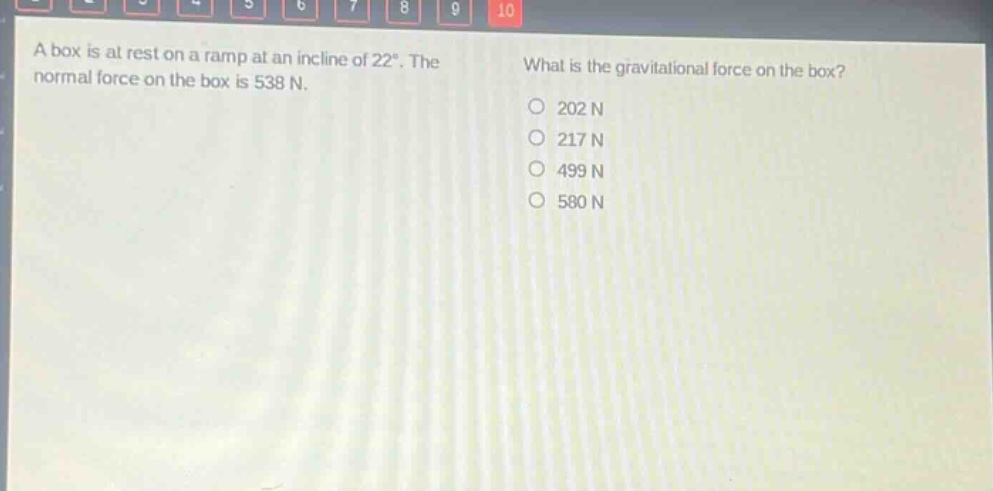 a box is at rest on a ramp at an incline of 22°. the normal force on the box is 538 n. what is the gravitational force on the box? 202 n 217 n 499 n 580 n