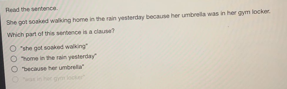 read the sentence. she got soaked walking home in the rain yesterday because her umbrella was in her gym locker. which part of this sentence is a clause? \she got soaked walking\ \home in the rain yesterday\ \because her umbrella\ \was in her gym locker\