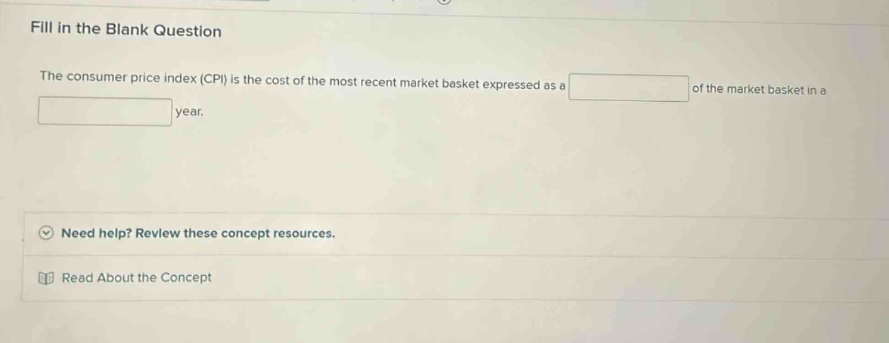 fill in the blank question the consumer price index (cpi) is the cost of the most recent market basket expressed as a of the market basket in a year. need help? review these concept resources. read about the concept