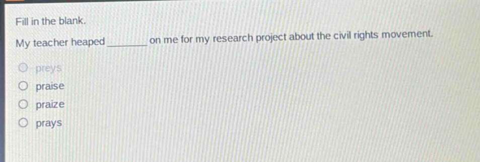 fill in the blank. my teacher heaped ______ on me for my research project about the civil rights movement. preys praise praize prays
